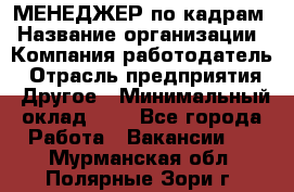 МЕНЕДЖЕР по кадрам › Название организации ­ Компания-работодатель › Отрасль предприятия ­ Другое › Минимальный оклад ­ 1 - Все города Работа » Вакансии   . Мурманская обл.,Полярные Зори г.